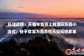  私域动静：天猫年货节上线潮玩乐园小法式；快手官宣为周杰伦元空间独家单干火伴；字节再裁人…