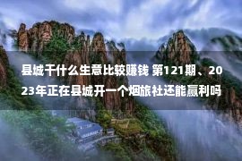 县城干什么生意比较赚钱 第121期、2023年正在县城开一个烟旅社还能赢利吗？