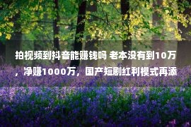 拍视频到抖音能赚钱吗 老本没有到10万，净赚1000万，国产短剧红利模式再添新招