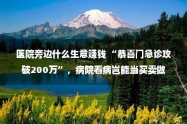 医院旁边什么生意赚钱 “恭喜门急诊攻破200万”，病院看病岂能当买卖做