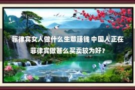 菲律宾女人做什么生意赚钱 中国人正在菲律宾做甚么买卖较为好？