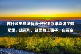 做什么生意没有面子赚钱 跟李嘉诚学做买卖：想赢利，就要放上面子，向赢家领教以及练习