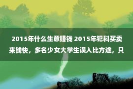 2015年什么生意赚钱 2015年犯科买卖来钱快，多名少女大学生误入比方途，只想陪人睡眠赢利