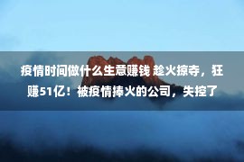 疫情时间做什么生意赚钱 趁火掠夺，狂赚51亿！被疫情捧火的公司，失控了