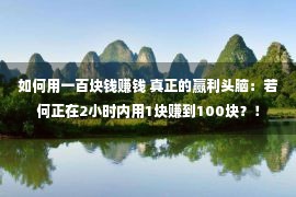 如何用一百块钱赚钱 真正的赢利头脑：若何正在2小时内用1块赚到100块？！