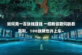 如何用一百块钱赚钱 一招教你若何躺着赢利，100块就也许上车~