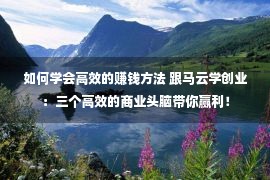 如何学会高效的赚钱方法 跟马云学创业：三个高效的商业头脑带你赢利！