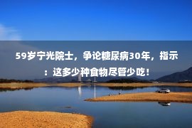  59岁宁光院士，争论糖尿病30年，指示：这多少种食物尽管少吃！