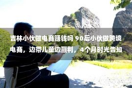 吉林小伙做电商赚钱吗 90后小伙做跨境电商，边带儿童边赢利，4个月时光告知你能没有能做