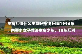 生病后做什么生意好赚钱 回首1996年，内蒙少女子救济生病少年，18年后对于方用一所美容院酬报