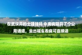 在武汉开的士赚钱吗 中南病院开了个公用通道，坐出租车看病可直接进