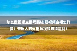 怎么做视频直播号赚钱 短视频直播怎样做？普遍人若何用短视频直播赢利？