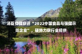  汤臣倍健获评“2022中国食品与强健示范企业”，硬势力获行业招供