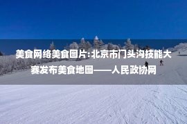 美食网络美食图片:北京市门头沟技能大赛发布美食地图——人民政协网