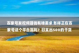 百家号发视频赚钱有啥要求 怎样正在百家号这个平台赢利？日支出500的干货！