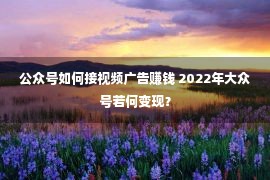 公众号如何接视频广告赚钱 2022年大众号若何变现？