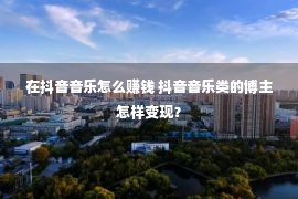 在抖音音乐怎么赚钱 抖音音乐类的博主怎样变现？