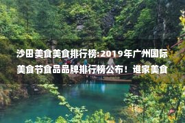 沙田美食美食排行榜:2019年广州国际美食节食品品牌排行榜公布！谁家美食最值得吃？