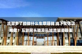 流量多了能做什么生意赚钱 线下实体店难做？互联网头脑及私域流量要器重