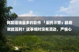 网聊赚钱最多的软件 「案例示警」躺着就能赢利？这事绝对没有灵动，严慎心动变“刑”动！