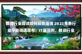 教育行业应该如何投资赚钱 2021年各行业平衡待遇颁布：IT最赢利，教训行业增添放缓