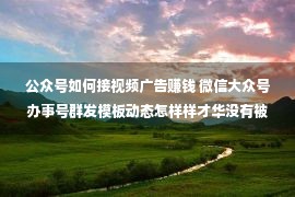 公众号如何接视频广告赚钱 微信大众号办事号群发模板动态怎样样才华没有被告发封模板？