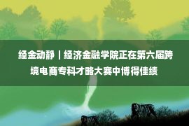  经金动静｜经济金融学院正在第六届跨境电商专科才略大赛中博得佳绩