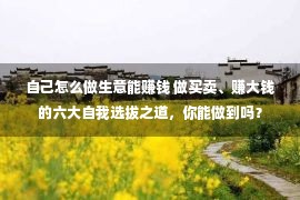 自己怎么做生意能赚钱 做买卖、赚大钱的六大自我选拔之道，你能做到吗？