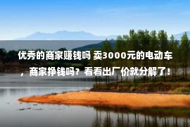 优秀的商家赚钱吗 卖3000元的电动车，商家挣钱吗？看看出厂价就分解了！