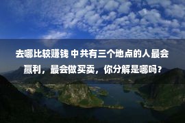 去哪比较赚钱 中共有三个地点的人最会赢利，最会做买卖，你分解是哪吗？