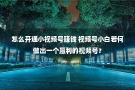 怎么开通小视频号赚钱 视频号小白若何做出一个赢利的视频号？