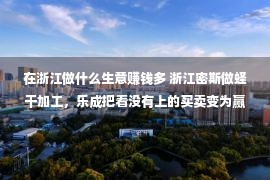 在浙江做什么生意赚钱多 浙江密斯做蛏干加工，乐成把看没有上的买卖变为赢利宝物