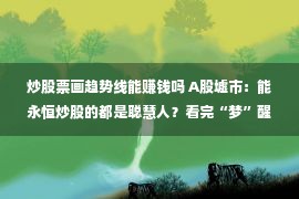 炒股票画趋势线能赚钱吗 A股墟市：能永恒炒股的都是聪慧人？看完“梦”醒了！此文道破