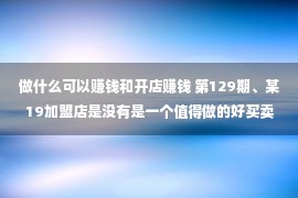 做什么可以赚钱和开店赚钱 第129期、某19加盟店是没有是一个值得做的好买卖？