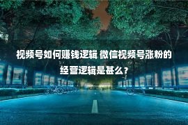 视频号如何赚钱逻辑 微信视频号涨粉的经营逻辑是甚么？