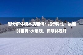  想分解体魄本质若何？指示男性：晨起时若有5大展现，阐明体魄好