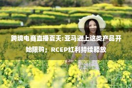 跨境电商直播夏天:亚马逊上这类产品开始限购；RCEP红利持续释放