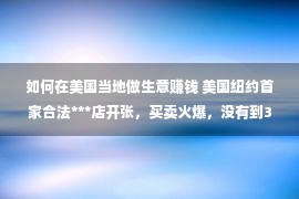 如何在美国当地做生意赚钱 美国纽约首家合法***店开张，买卖火爆，没有到3小时即出售一空