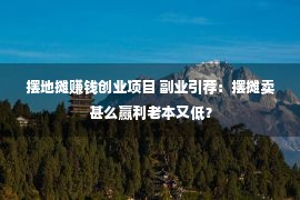 摆地摊赚钱创业项目 副业引荐：摆摊卖甚么赢利老本又低？