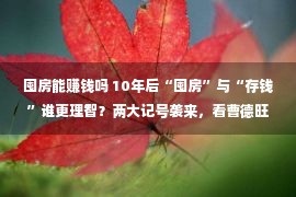 囤房能赚钱吗 10年后“囤房”与“存钱”谁更理智？两大记号袭来，看曹德旺咋说