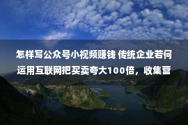 怎样写公众号小视频赚钱 传统企业若何运用互联网把买卖夸大100倍，收集营销扩张怎样做