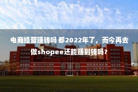 电商经营赚钱吗 都2022年了，而今再去做shopee还能赚到钱吗？