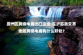 原州区跨境电商出口企业:在沪苏浙交界地做跨境电商有什么好处？