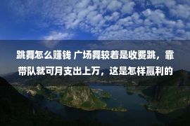 跳舞怎么赚钱 广场舞较着是收费跳，靠带队就可月支出上万，这是怎样赢利的？