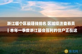 浙江哪个区最赚钱排名 区域经济查看员丨本年一季度浙江最会赢利的住户正在这两座城