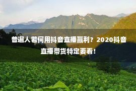  普遍人若何用抖音直播赢利？2020抖音直播带货特定要看！