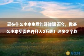 现在什么小本生意能赚钱呢 而今，做甚么小本买卖也许月入2万呢？这多少个均可以！