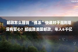 邮政怎么赚钱 “佛系”快递对于赢利毫没有留心？却战胜美国邮政，年入6千亿？