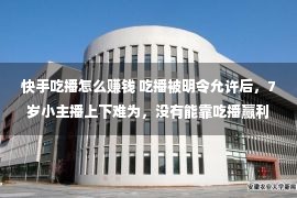 快手吃播怎么赚钱 吃播被明令允许后，7岁小主播上下难为，没有能靠吃播赢利治病了