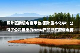 原州区跨境电商平台招聘:雅本化学：公司子公司推出的NMN产品已在跨境电商平台销售，NMN原料由公司自行生产